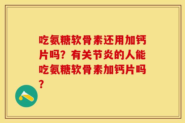 吃氨糖软骨素还用加钙片吗？有关节炎的人能吃氨糖软骨素加钙片吗？
