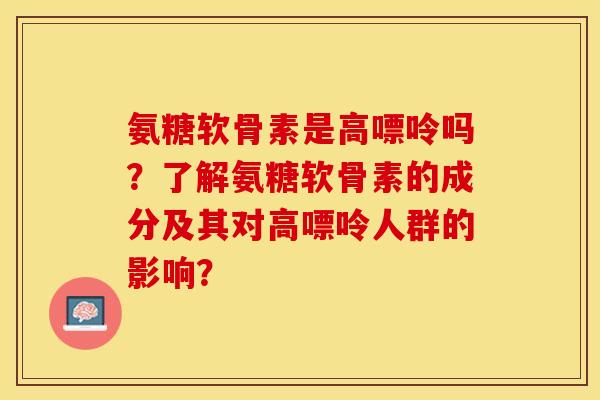 氨糖软骨素是高嘌呤吗？了解氨糖软骨素的成分及其对高嘌呤人群的影响？