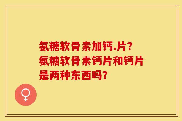 氨糖软骨素加钙.片？氨糖软骨素钙片和钙片是两种东西吗？