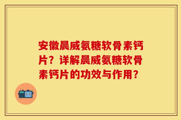 安徽晨威氨糖软骨素钙片？详解晨威氨糖软骨素钙片的功效与作用？