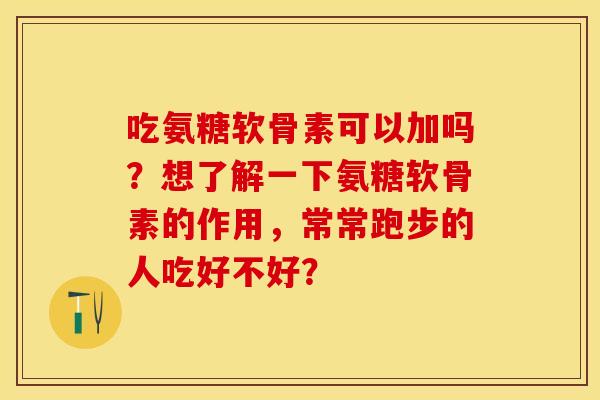 吃氨糖软骨素可以加吗？想了解一下氨糖软骨素的作用，常常跑步的人吃好不好？