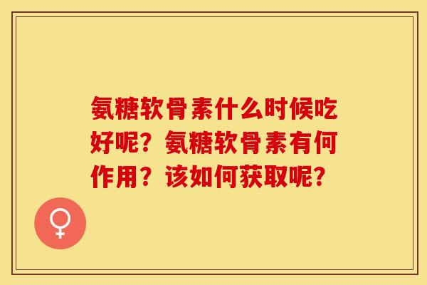 氨糖软骨素什么时候吃好呢？氨糖软骨素有何作用？该如何获取呢？