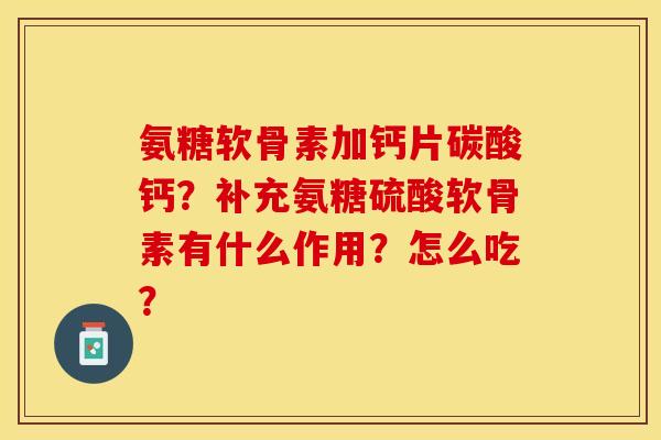 氨糖软骨素加钙片碳酸钙？补充氨糖硫酸软骨素有什么作用？怎么吃？