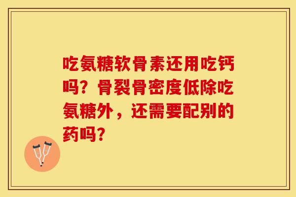 吃氨糖软骨素还用吃钙吗？骨裂骨密度低除吃氨糖外，还需要配别的药吗？