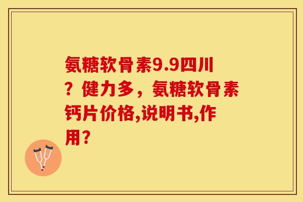 氨糖软骨素9.9四川？健力多，氨糖软骨素钙片价格,说明书,作用？