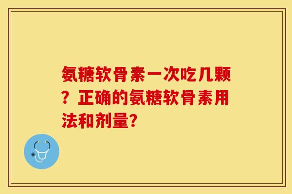氨糖软骨素一次吃几颗？正确的氨糖软骨素用法和剂量？