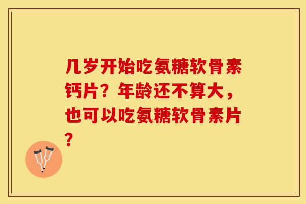 几岁开始吃氨糖软骨素钙片？年龄还不算大，也可以吃氨糖软骨素片？