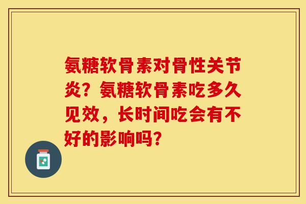 氨糖软骨素对骨性关节炎？氨糖软骨素吃多久见效，长时间吃会有不好的影响吗？