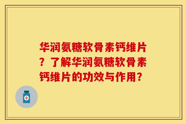 华润氨糖软骨素钙维片？了解华润氨糖软骨素钙维片的功效与作用？