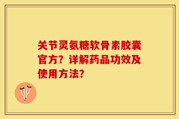 关节灵氨糖软骨素胶囊官方？详解药品功效及使用方法？