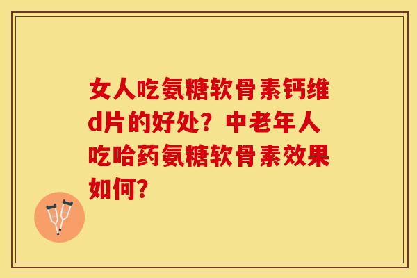 女人吃氨糖软骨素钙维d片的好处？中老年人吃哈药氨糖软骨素效果如何？