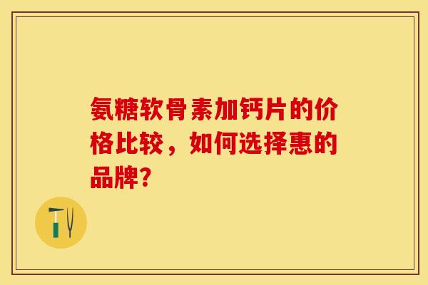 氨糖软骨素加钙片的价格比较，如何选择惠的品牌？