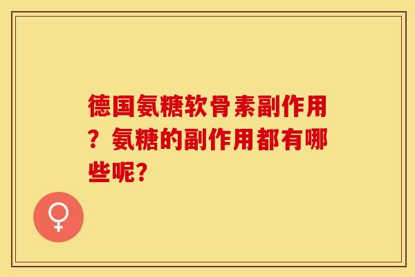 德国氨糖软骨素副作用？氨糖的副作用都有哪些呢？-第1张图片-关节保镖