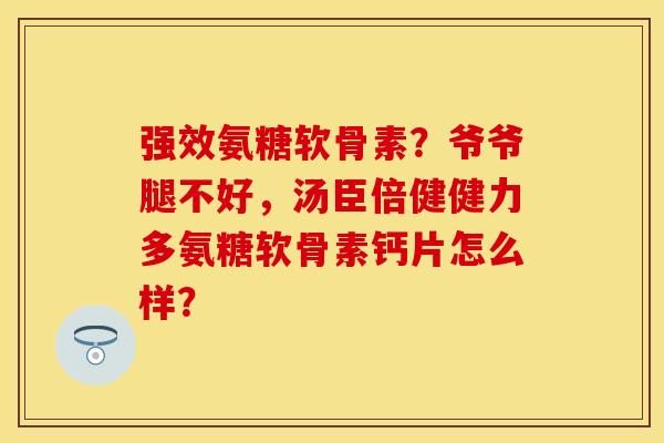 强效氨糖软骨素？爷爷腿不好，汤臣倍健健力多氨糖软骨素钙片怎么样？