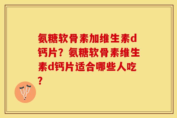 氨糖软骨素加维生素d钙片？氨糖软骨素维生素d钙片适合哪些人吃？