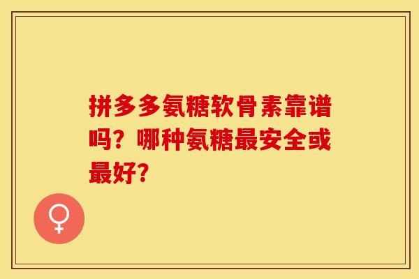 拼多多氨糖软骨素靠谱吗？哪种氨糖最安全或最好？