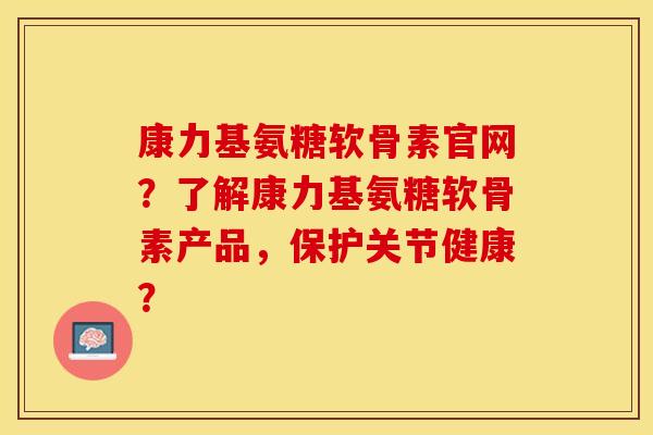 康力基氨糖软骨素官网？了解康力基氨糖软骨素产品，保护关节健康？