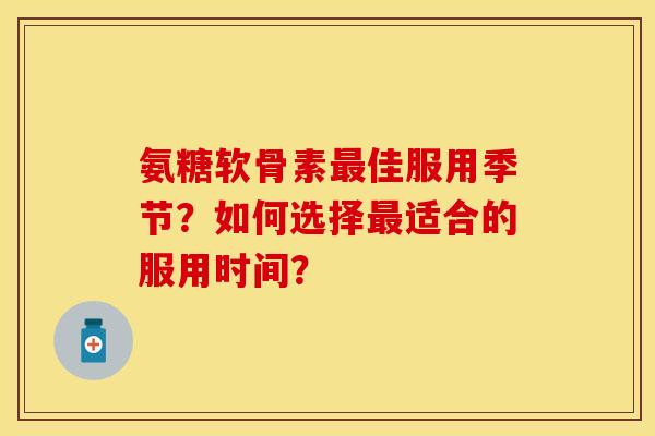 氨糖软骨素最佳服用季节？如何选择最适合的服用时间？