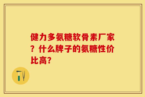 健力多氨糖软骨素厂家？什么牌子的氨糖性价比高？