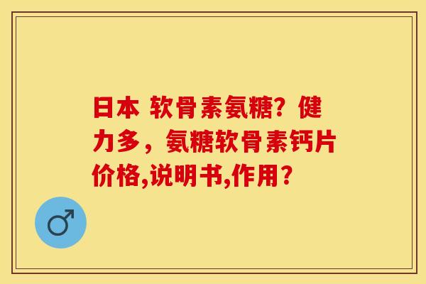 日本 软骨素氨糖？健力多，氨糖软骨素钙片价格,说明书,作用？