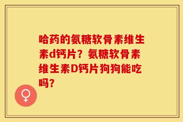 哈药的氨糖软骨素维生素d钙片？氨糖软骨素维生素D钙片狗狗能吃吗？