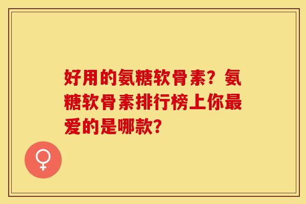 好用的氨糖软骨素？氨糖软骨素排行榜上你最爱的是哪款？-第1张图片-关节保镖