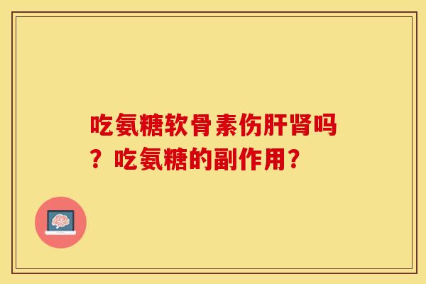 吃氨糖软骨素伤肝肾吗？吃氨糖的副作用？