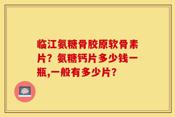 临江氨糖骨胶原软骨素片？氨糖钙片多少钱一瓶,一般有多少片？