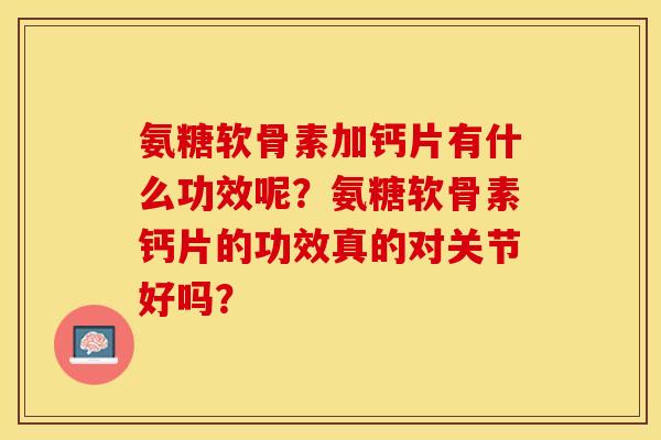 氨糖软骨素加钙片有什么功效呢？氨糖软骨素钙片的功效真的对关节好吗？
