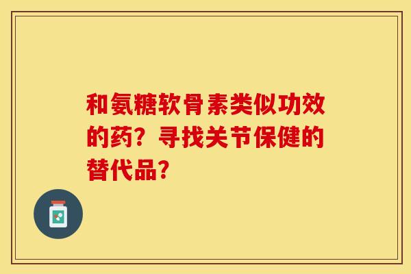 和氨糖软骨素类似功效的药？寻找关节保健的替代品？