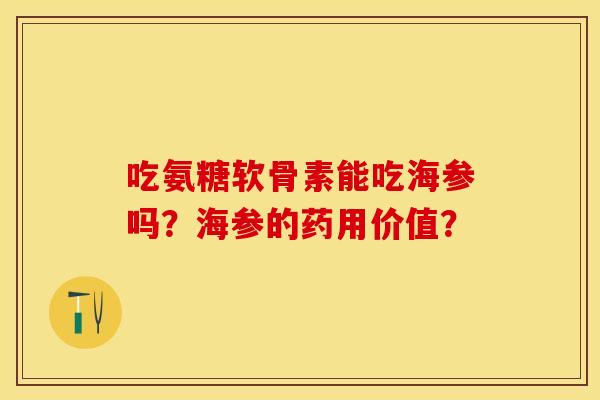 吃氨糖软骨素能吃海参吗？海参的药用价值？