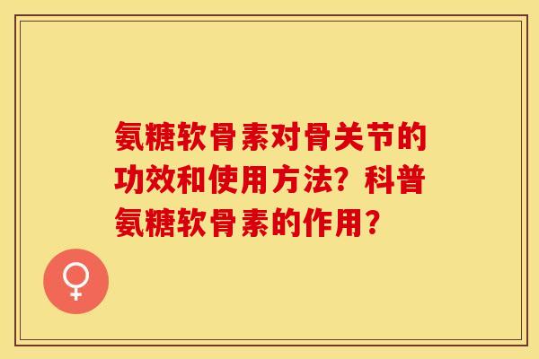 氨糖软骨素对骨关节的功效和使用方法？科普氨糖软骨素的作用？-第1张图片-关节保镖