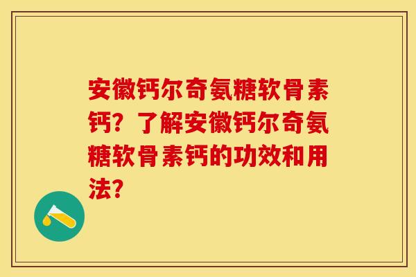 安徽钙尔奇氨糖软骨素钙？了解安徽钙尔奇氨糖软骨素钙的功效和用法？