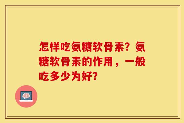 怎样吃氨糖软骨素？氨糖软骨素的作用，一般吃多少为好？-第1张图片-关节保镖