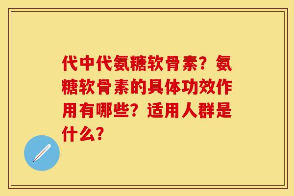 代中代氨糖软骨素？氨糖软骨素的具体功效作用有哪些？适用人群是什么？-第1张图片-关节保镖