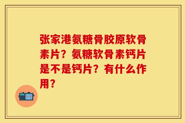 张家港氨糖骨胶原软骨素片？氨糖软骨素钙片是不是钙片？有什么作用？