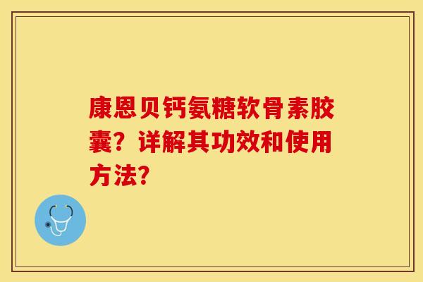 康恩贝钙氨糖软骨素胶囊？详解其功效和使用方法？