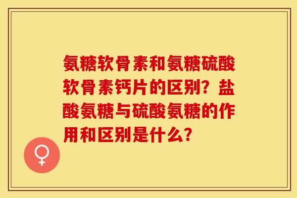 氨糖软骨素和氨糖硫酸软骨素钙片的区别？盐酸氨糖与硫酸氨糖的作用和区别是什么？