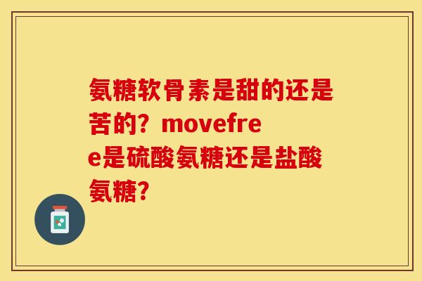 氨糖软骨素是甜的还是苦的？movefree是硫酸氨糖还是盐酸氨糖？-第1张图片-关节保镖