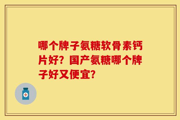 哪个牌子氨糖软骨素钙片好？国产氨糖哪个牌子好又便宜？-第1张图片-关节保镖