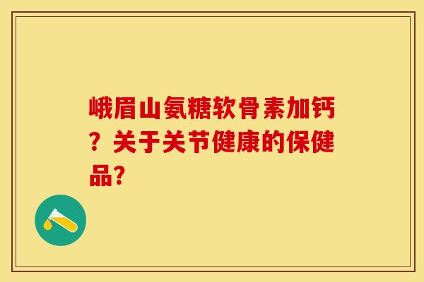 峨眉山氨糖软骨素加钙？关于关节健康的保健品？