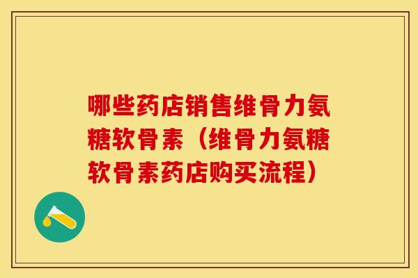 哪些药店销售维骨力氨糖软骨素（维骨力氨糖软骨素药店购买流程）