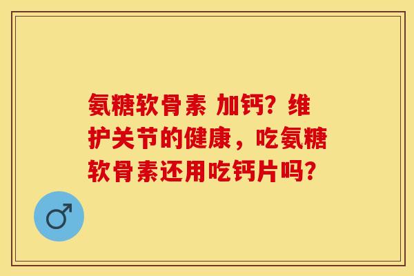 氨糖软骨素 加钙？维护关节的健康，吃氨糖软骨素还用吃钙片吗？