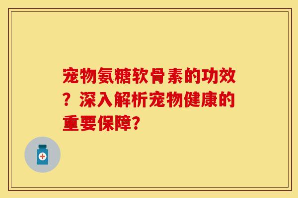 宠物氨糖软骨素的功效？深入解析宠物健康的重要保障？