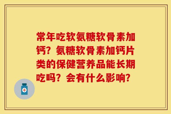 常年吃软氨糖软骨素加钙？氨糖软骨素加钙片类的保健营养品能长期吃吗？会有什么影响？