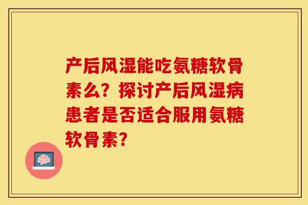 产后风湿能吃氨糖软骨素么？探讨产后风湿病患者是否适合服用氨糖软骨素？