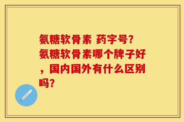 氨糖软骨素 药字号？氨糖软骨素哪个牌子好，国内国外有什么区别吗？