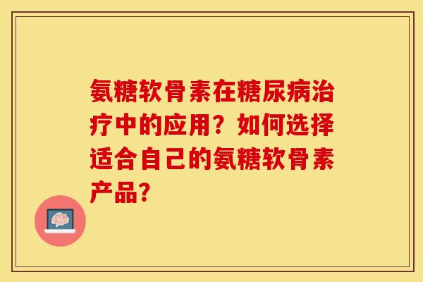 氨糖软骨素在糖尿病治疗中的应用？如何选择适合自己的氨糖软骨素产品？