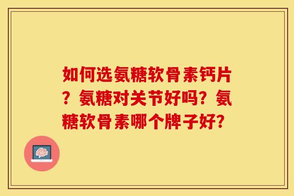 如何选氨糖软骨素钙片？氨糖对关节好吗？氨糖软骨素哪个牌子好？
