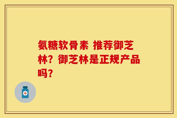 氨糖软骨素 推荐御芝林？御芝林是正规产品吗？